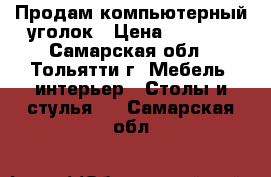 Продам компьютерный уголок › Цена ­ 4 500 - Самарская обл., Тольятти г. Мебель, интерьер » Столы и стулья   . Самарская обл.